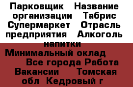 Парковщик › Название организации ­ Табрис Супермаркет › Отрасль предприятия ­ Алкоголь, напитки › Минимальный оклад ­ 17 000 - Все города Работа » Вакансии   . Томская обл.,Кедровый г.